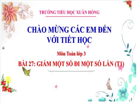 Bài giảng Toán 3 (Kết nối tri thức) - Bài 27: Giảm một số đi một số lần (Tiết 1) - Năm học 2023-2024 - Bạch Thị Hải Yến