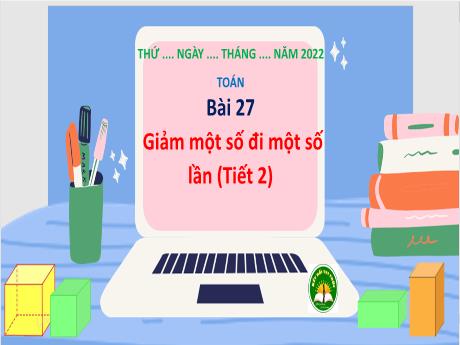 Bài giảng Toán 3 (Kết nối tri thức) - Bài 27: Giảm một số đi một số lần (Tiết 2) - Năm học 2022-2023 - Nguyễn Thị Trinh