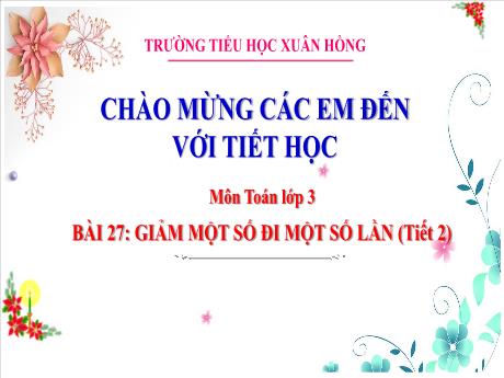 Bài giảng Toán 3 (Kết nối tri thức) - Bài 27: Giảm một số đi một số lần (Tiết 2) - Năm học 2023-2024 - Bạch Thị Hải Yến