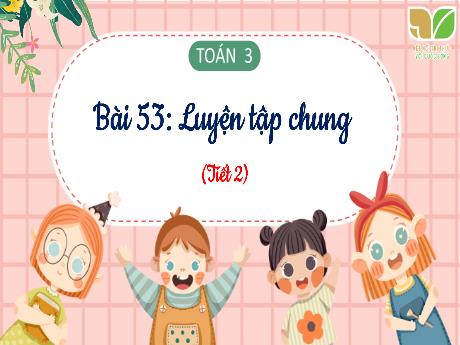 Bài giảng Toán 3 (Kết nối tri thức) - Bài 53: Luyện tập chung (Tiết 2) - Năm học 2023-2024 - Bạch Thị Hải Yến