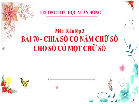 Bài giảng Toán 3 (Kết nối tri thức) - Bài 70: Chia số có năm chữ số cho số có một chữ số - Năm học 2023-2024 - Bạch Thị Hải Yến