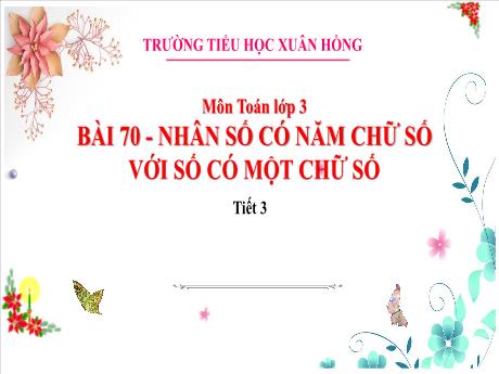 Bài giảng Toán 3 (Kết nối tri thức) - Bài 70: Nhân số có năm chữ số với số có một chữ số (Tiết 3) - Năm học 2023-2024 - Bạch Thị Hải Yến