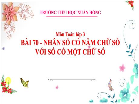 Bài giảng Toán 3 (Kết nối tri thức) - Bài 70: Nhân số có năm chữ số với số có một chữ số - Năm học 2023-2024 - Bạch Thị Hải Yến
