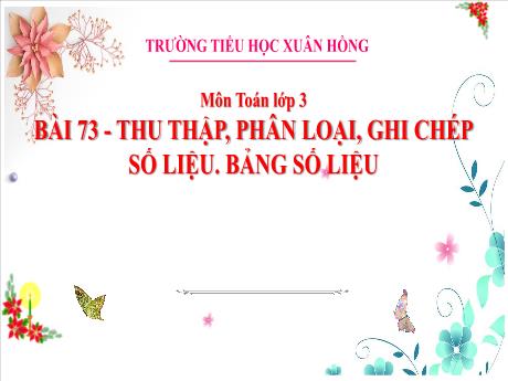 Bài giảng Toán 3 (Kết nối tri thức) - Bài 73: Thu thập, phân loại, ghi chép số liệu. Bảng số liệu (Tiết 2) - Năm học 2023-2024 - Bạch Thị Hải Yến