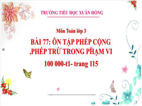Bài giảng Toán 3 (Kết nối tri thức) - Bài 77: Ôn tập phép cộng, phép trừ trong phạm vi 100 000 (Tiết 1) - Năm học 2023-2024 - Bạch Thị Hải Yến