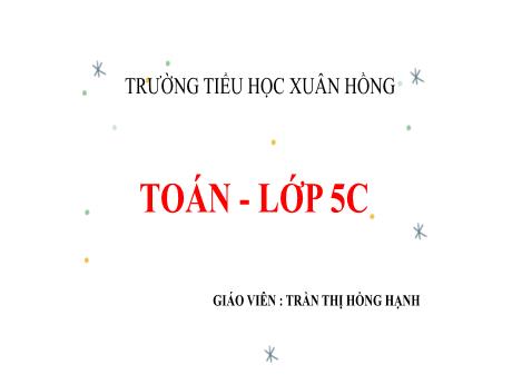 Bài giảng Toán 5 (Kết nối tri thức) - Bài: Luyện tập chung - Năm học 2023-2024 - Trần Thị Hồng Hạnh