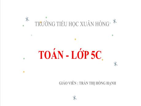 Bài giảng Toán 5 (Kết nối tri thức) - Bài: Ôn tập về đo diện tích và đo thể tích (Tiếp theo) - Năm học 2023-2024 - Trần Thị Hồng Hạnh